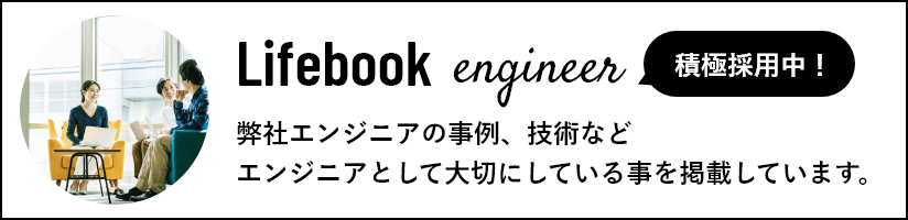 積極採用中! Lifebook engineer 弊社エンジニアの事例、技術などエンジニアとして大切にしている事を掲載しています。